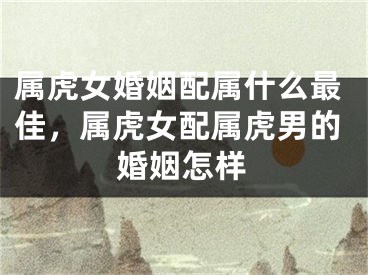 属虎女婚姻配属什么最佳，属虎女配属虎男的婚姻怎样