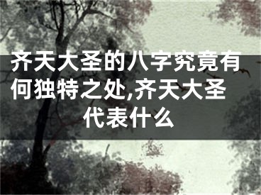 齐天大圣的八字究竟有何独特之处,齐天大圣代表什么