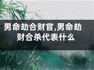 男命劫合财官,男命劫财合杀代表什么