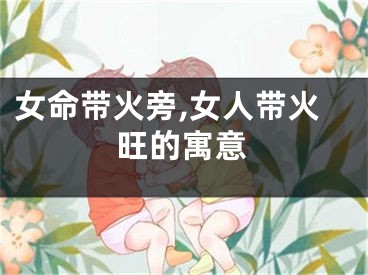 女命带火旁,女人带火旺的寓意