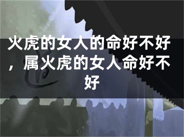 火虎的女人的命好不好，属火虎的女人命好不好