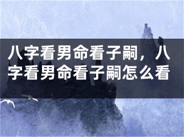 八字看男命看子嗣，八字看男命看子嗣怎么看
