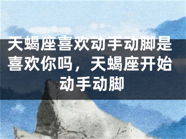 天蝎座喜欢动手动脚是喜欢你吗，天蝎座开始动手动脚