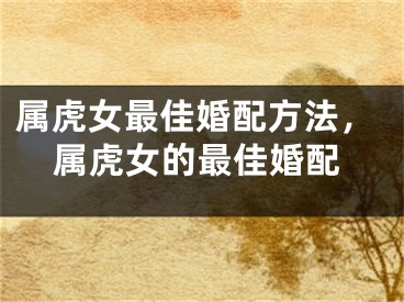 属虎女最佳婚配方法，属虎女的最佳婚配