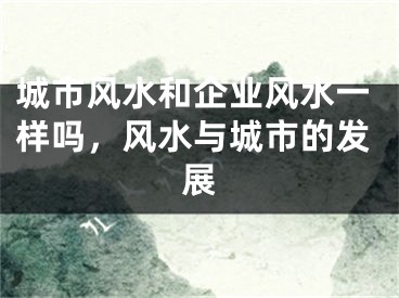 城市风水和企业风水一样吗，风水与城市的发展