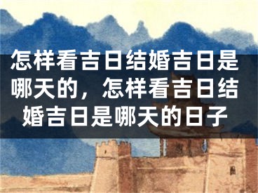 怎样看吉日结婚吉日是哪天的，怎样看吉日结婚吉日是哪天的日子