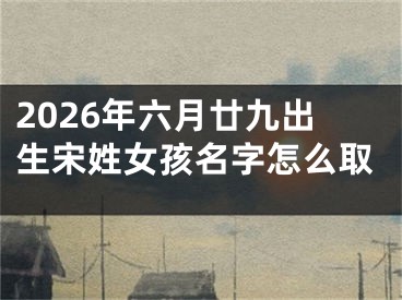 2026年六月廿九出生宋姓女孩名字怎么取