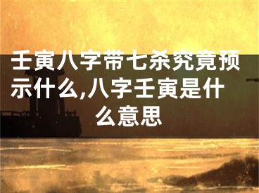 壬寅八字带七杀究竟预示什么,八字壬寅是什么意思
