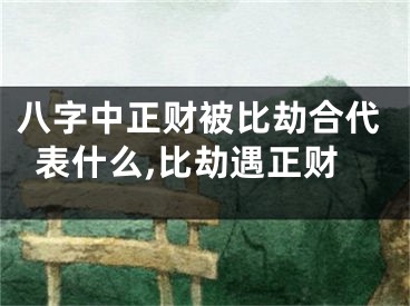 八字中正财被比劫合代表什么,比劫遇正财