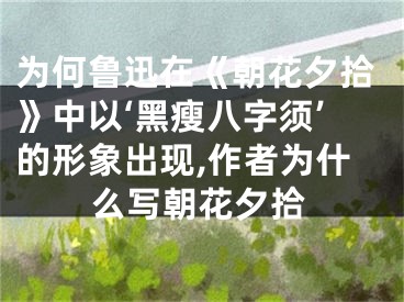 为何鲁迅在《朝花夕拾》中以‘黑瘦八字须’的形象出现,作者为什么写朝花夕拾