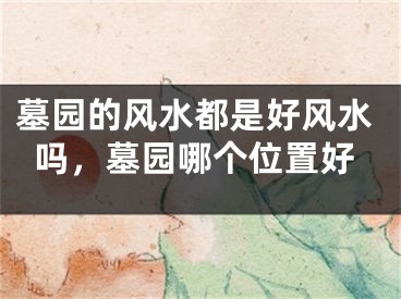 墓园的风水都是好风水吗，墓园哪个位置好