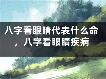 八字看眼睛代表什么命，八字看眼睛疾病