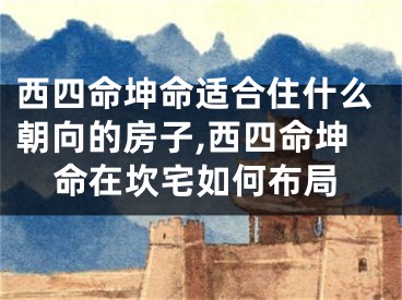 西四命坤命适合住什么朝向的房子,西四命坤命在坎宅如何布局