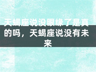 天蝎座说没眼缘了是真的吗，天蝎座说没有未来