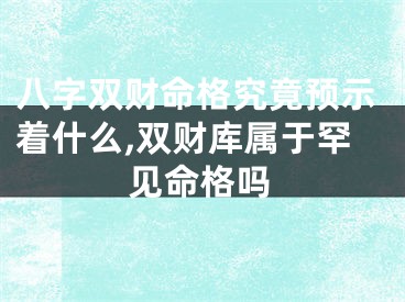 八字双财命格究竟预示着什么,双财库属于罕见命格吗