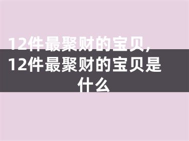 12件最聚财的宝贝,12件最聚财的宝贝是什么