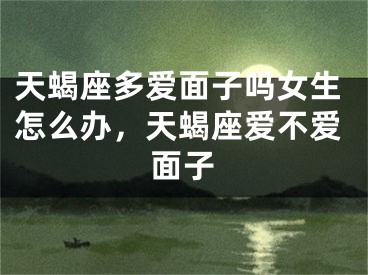 天蝎座多爱面子吗女生怎么办，天蝎座爱不爱面子