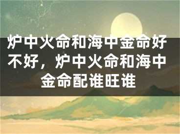 炉中火命和海中金命好不好，炉中火命和海中金命配谁旺谁