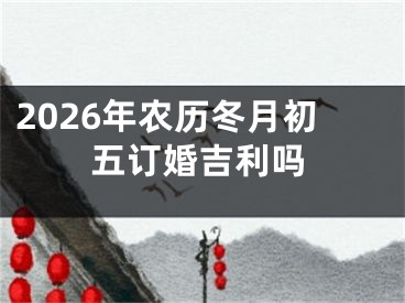 2026年农历冬月初五订婚吉利吗