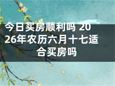今日买房顺利吗 2026年农历六月十七适合买房吗