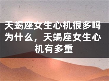 天蝎座女生心机很多吗为什么，天蝎座女生心机有多重