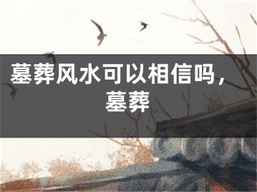 墓葬风水可以相信吗，墓葬