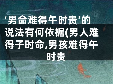 ‘男命难得午时贵’的说法有何依据(男人难得子时命,男孩难得午时贵
