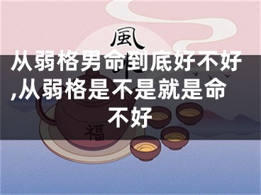 从弱格男命到底好不好,从弱格是不是就是命不好