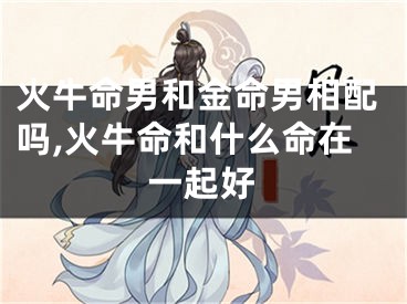火牛命男和金命男相配吗,火牛命和什么命在一起好