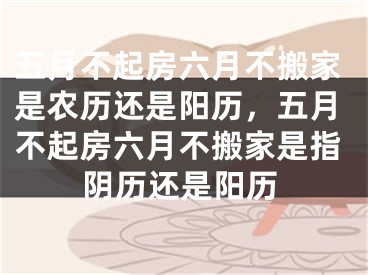 五月不起房六月不搬家是农历还是阳历，五月不起房六月不搬家是指阴历还是阳历