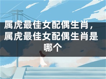 属虎最佳女配偶生肖，属虎最佳女配偶生肖是哪个
