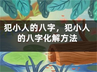 犯小人的八字，犯小人的八字化解方法