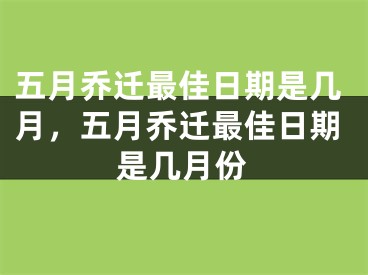 五月乔迁最佳日期是几月，五月乔迁最佳日期是几月份