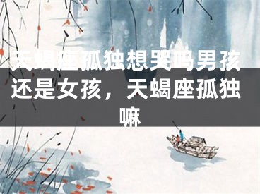天蝎座孤独想哭吗男孩还是女孩，天蝎座孤独嘛