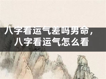 八字看运气差吗男命，八字看运气怎么看