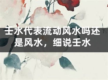 壬水代表流动风水吗还是风水，细说壬水