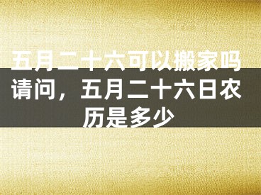 五月二十六可以搬家吗请问，五月二十六日农历是多少