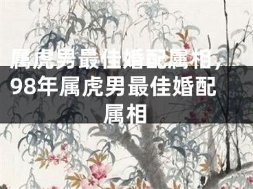 属虎男最佳婚配属相，98年属虎男最佳婚配属相
