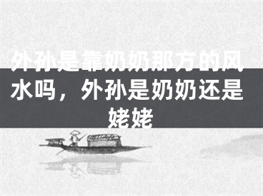 外孙是靠奶奶那方的风水吗，外孙是奶奶还是姥姥