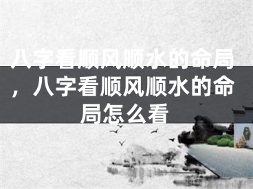 八字看顺风顺水的命局，八字看顺风顺水的命局怎么看