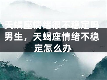 天蝎座情绪很不稳定吗男生,天蝎座情绪不稳定怎么办