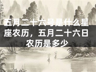 五月二十六号是什么星座农历，五月二十六日农历是多少