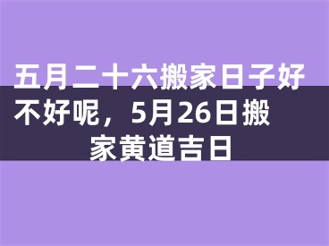 五月二十六搬家日子好不好呢,5月26日搬家黄道吉日