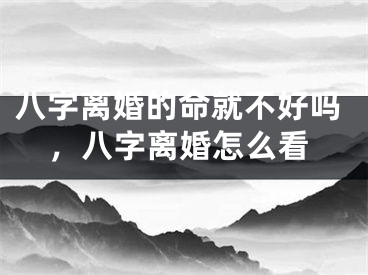 八字离婚的命就不好吗，八字离婚怎么看
