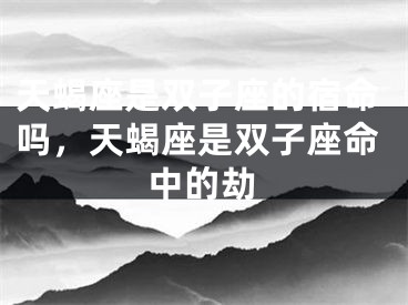 天蝎座是双子座的宿命吗,天蝎座是双子座命中的劫