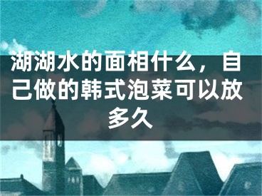 湖湖水的面相什么，自己做的韩式泡菜可以放多久