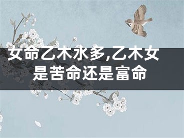 女命乙木水多,乙木女是苦命还是富命