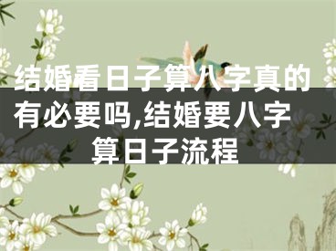 结婚看日子算八字真的有必要吗,结婚要八字算日子流程
