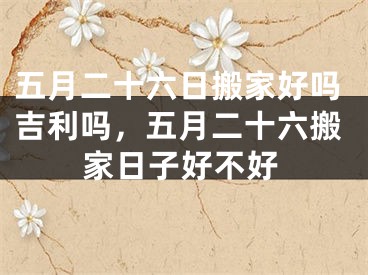 五月二十六日搬家好吗吉利吗，五月二十六搬家日子好不好