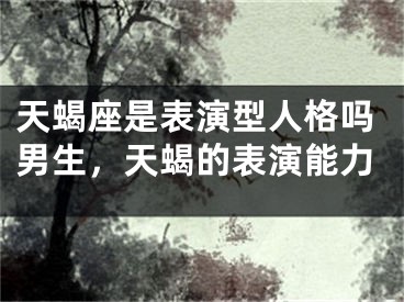 天蝎座是表演型人格吗男生，天蝎的表演能力